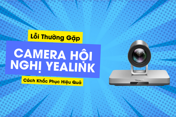 Lỗi Thường Gặp Trên Camera Hội Nghị Yealink Và Cách Khắc Phục Hiệu Quả