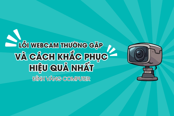 Lỗi Webcam Thường Gặp Và Cách Khắc Phục Hiệu Quả Nhất 2024
